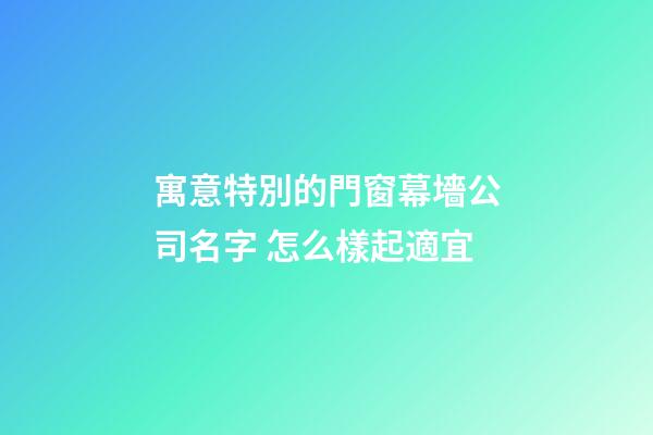 寓意特別的門窗幕墻公司名字 怎么樣起適宜-第1張-公司起名-玄機派